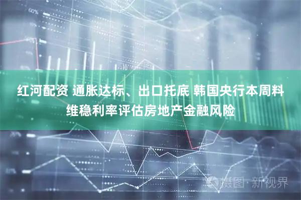 红河配资 通胀达标、出口托底 韩国央行本周料维稳利率评估房地产金融风险