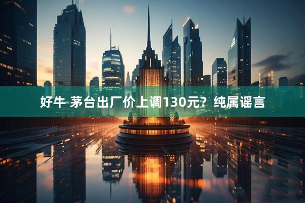 好牛 茅台出厂价上调130元？纯属谣言