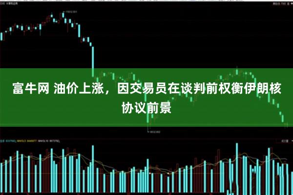 富牛网 油价上涨，因交易员在谈判前权衡伊朗核协议前景