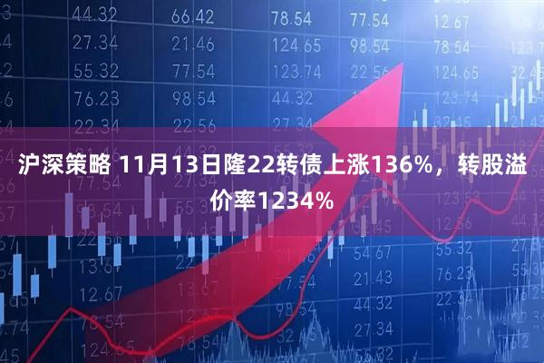 沪深策略 11月13日隆22转债上涨136%，转股溢价率1234%