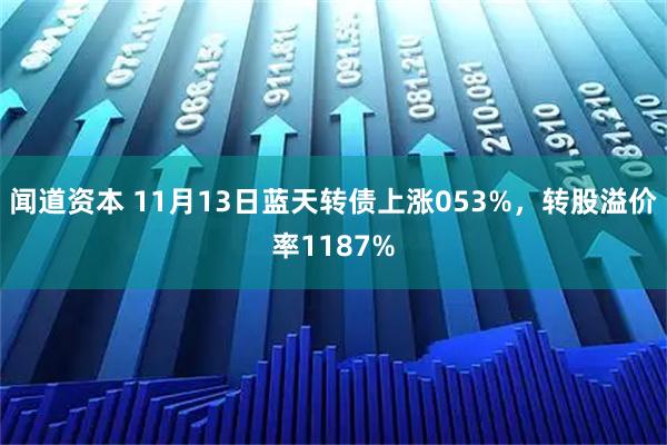 闻道资本 11月13日蓝天转债上涨053%，转股溢价率1187%