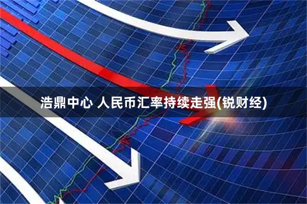 浩鼎中心 人民币汇率持续走强(锐财经)