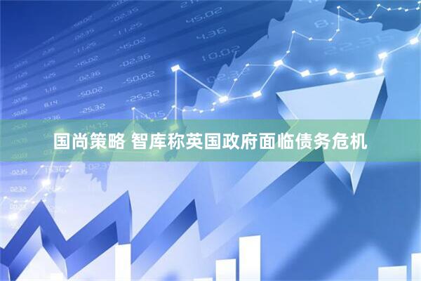 国尚策略 智库称英国政府面临债务危机