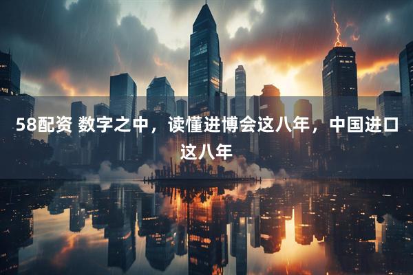 58配资 数字之中，读懂进博会这八年，中国进口这八年