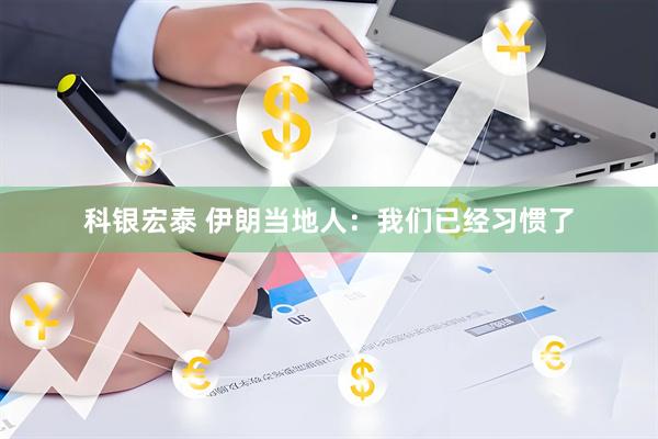 科银宏泰 伊朗当地人：我们已经习惯了