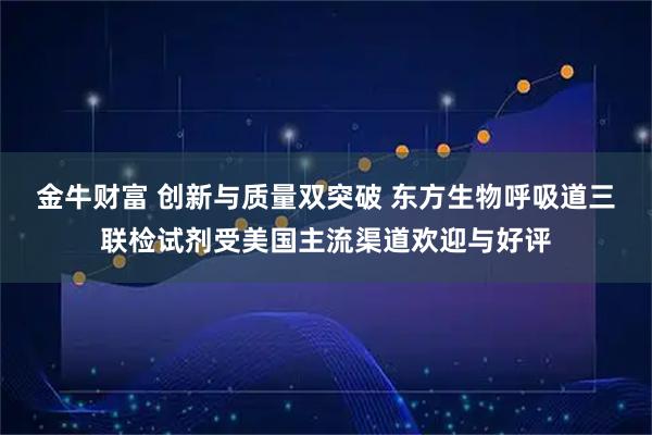 金牛财富 创新与质量双突破 东方生物呼吸道三联检试剂受美国主流渠道欢迎与好评