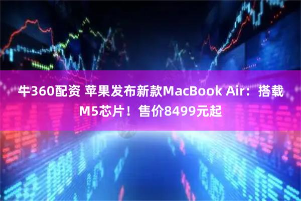 牛360配资 苹果发布新款MacBook Air：搭载M5芯片！售价8499元起