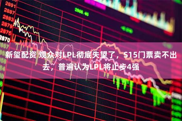 新玺配资 观众对LPL彻底失望了，S15门票卖不出去，普遍认为LPL将止步4强