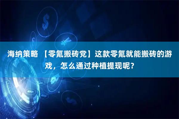 海纳策略 【零氪搬砖党】这款零氪就能搬砖的游戏，怎么通过种植提现呢？