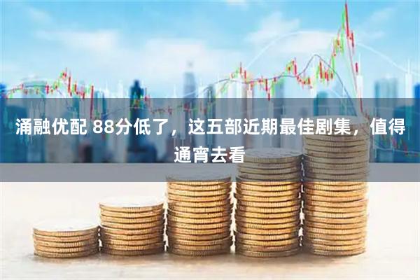 涌融优配 88分低了，这五部近期最佳剧集，值得通宵去看