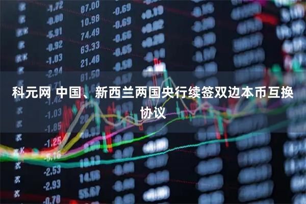 科元网 中国、新西兰两国央行续签双边本币互换协议