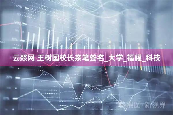 云燚网 王树国校长亲笔签名_大学_福耀_科技
